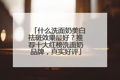 什么洗面奶美白祛斑效果最好？推荐十大红榜洗面奶品牌，真实好评